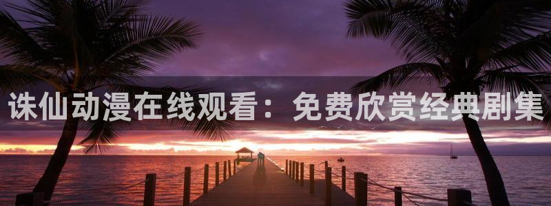汗汗漫画最新完结：诛仙动漫在线观看：免费欣赏经典剧集配图