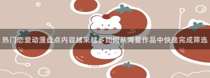 汗汗漫画人气推荐：热门恋爱动漫盘点内容越来越多如何从海量作品中快速完成筛选配图