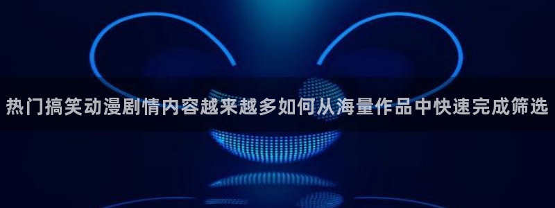 汗汗漫画网：热门搞笑动漫剧情内容越来越多如何从海量作品中快速完成筛选配图