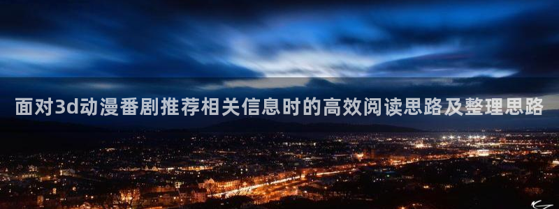 2026汗汗漫画连载：面对3d动漫番剧推荐相关信息时的高效阅读思路及整理思路配图