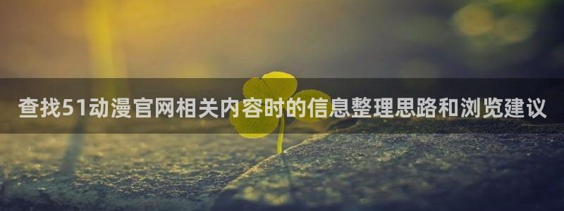 汗汗漫画在线大全阅读:查找51动漫官网相关内容时的信息整理思路和浏览建议配图