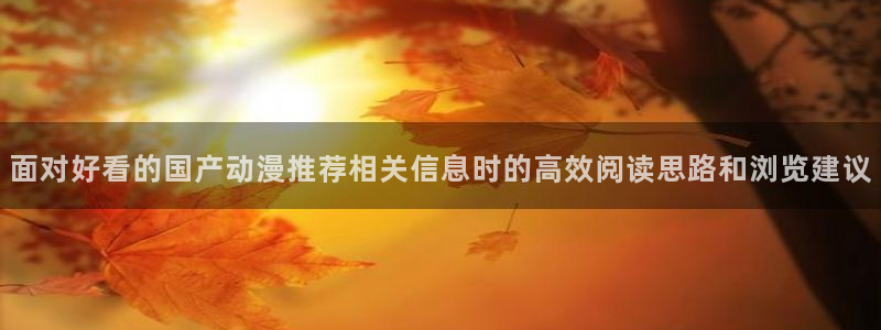 汗汗漫画怎么看:面对好看的国产动漫推荐相关信息时的高效阅读思路和浏览建议配图